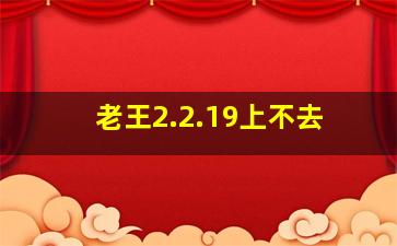 老王2.2.19上不去