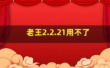 老王2.2.21用不了