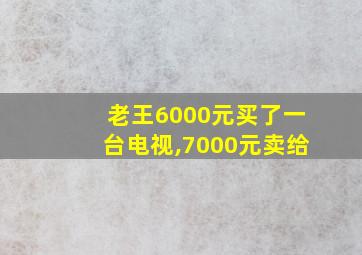 老王6000元买了一台电视,7000元卖给