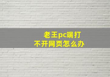 老王pc端打不开网页怎么办