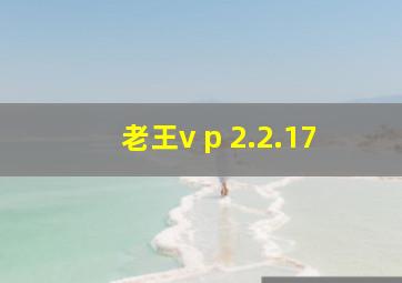 老王v p 2.2.17