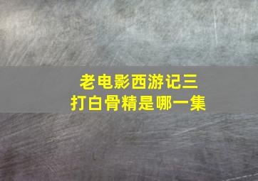 老电影西游记三打白骨精是哪一集