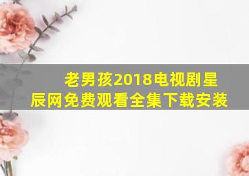 老男孩2018电视剧星辰网免费观看全集下载安装