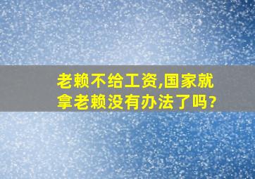 老赖不给工资,国家就拿老赖没有办法了吗?