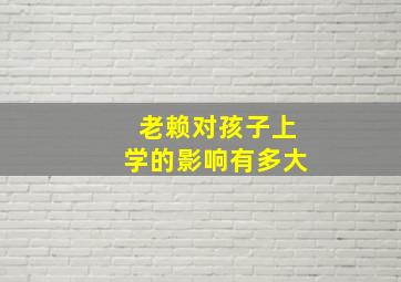 老赖对孩子上学的影响有多大