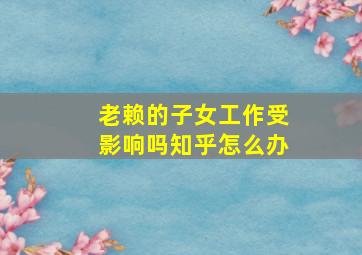 老赖的子女工作受影响吗知乎怎么办