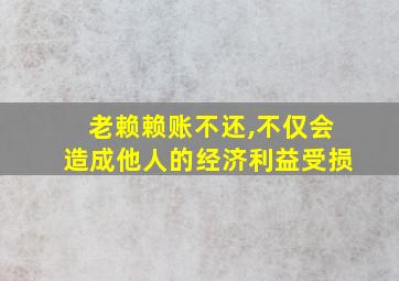 老赖赖账不还,不仅会造成他人的经济利益受损