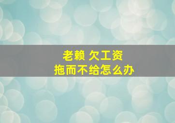 老赖 欠工资 拖而不给怎么办