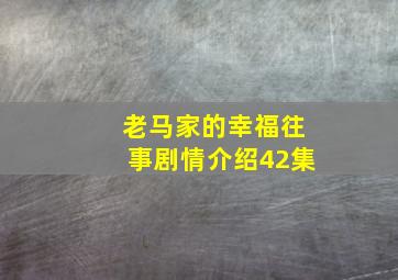 老马家的幸福往事剧情介绍42集