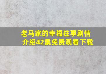 老马家的幸福往事剧情介绍42集免费观看下载