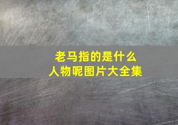 老马指的是什么人物呢图片大全集