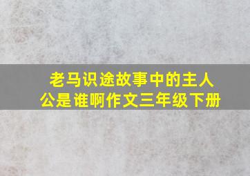 老马识途故事中的主人公是谁啊作文三年级下册