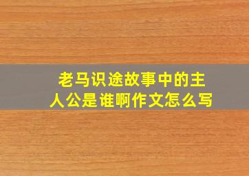 老马识途故事中的主人公是谁啊作文怎么写