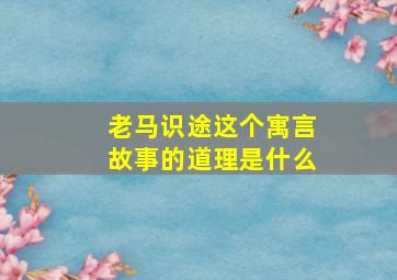 老马识途这个寓言故事的道理是什么