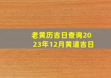 老黄历吉日查询2023年12月黄道吉日