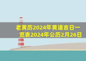 老黄历2024年黄道吉日一览表2024年公历2月26日