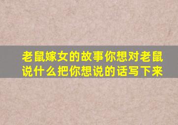 老鼠嫁女的故事你想对老鼠说什么把你想说的话写下来