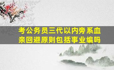 考公务员三代以内旁系血亲回避原则包括事业编吗