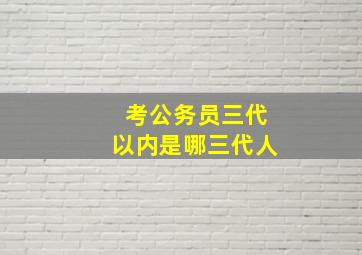 考公务员三代以内是哪三代人