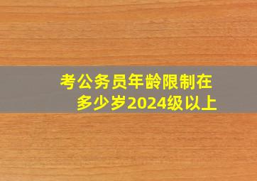 考公务员年龄限制在多少岁2024级以上