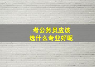 考公务员应该选什么专业好呢