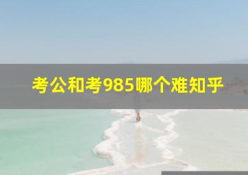 考公和考985哪个难知乎