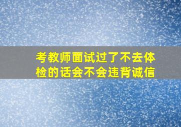 考教师面试过了不去体检的话会不会违背诚信