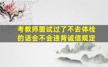 考教师面试过了不去体检的话会不会违背诚信规定