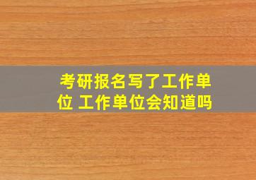 考研报名写了工作单位 工作单位会知道吗