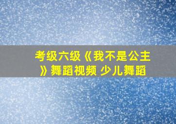 考级六级《我不是公主》舞蹈视频 少儿舞蹈