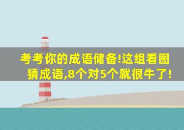 考考你的成语储备!这组看图猜成语,8个对5个就很牛了!