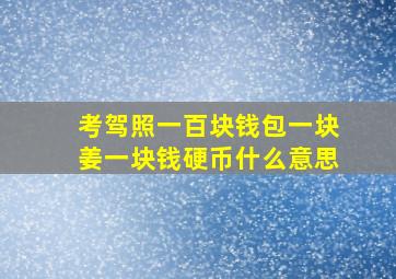 考驾照一百块钱包一块姜一块钱硬币什么意思