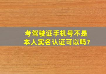 考驾驶证手机号不是本人实名认证可以吗?