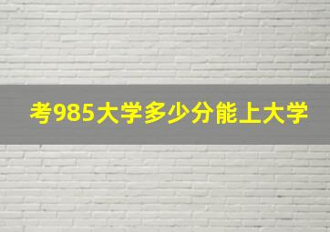 考985大学多少分能上大学