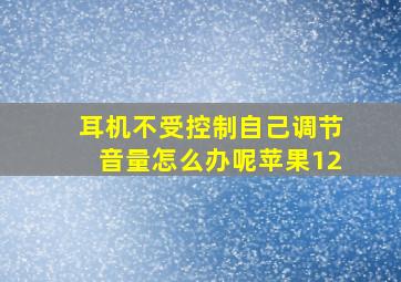 耳机不受控制自己调节音量怎么办呢苹果12