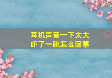 耳机声音一下太大吓了一跳怎么回事