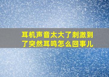 耳机声音太大了刺激到了突然耳鸣怎么回事儿