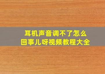 耳机声音调不了怎么回事儿呀视频教程大全