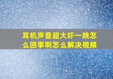 耳机声音超大吓一跳怎么回事啊怎么解决视频