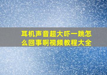 耳机声音超大吓一跳怎么回事啊视频教程大全