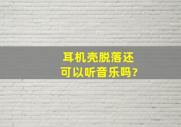 耳机壳脱落还可以听音乐吗?