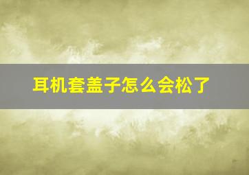 耳机套盖子怎么会松了