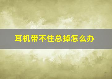 耳机带不住总掉怎么办