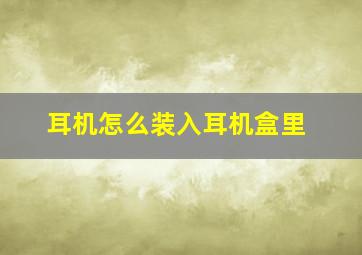 耳机怎么装入耳机盒里