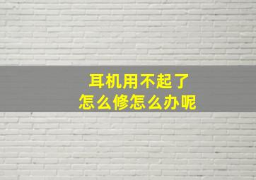 耳机用不起了怎么修怎么办呢