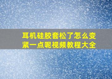 耳机硅胶套松了怎么变紧一点呢视频教程大全