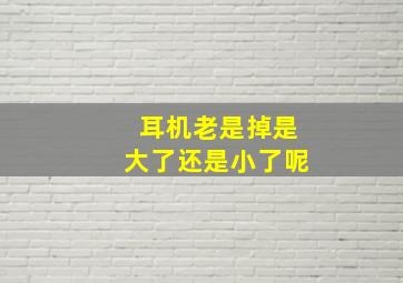 耳机老是掉是大了还是小了呢