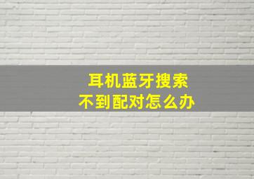 耳机蓝牙搜索不到配对怎么办