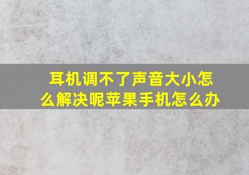 耳机调不了声音大小怎么解决呢苹果手机怎么办