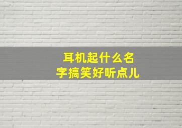 耳机起什么名字搞笑好听点儿